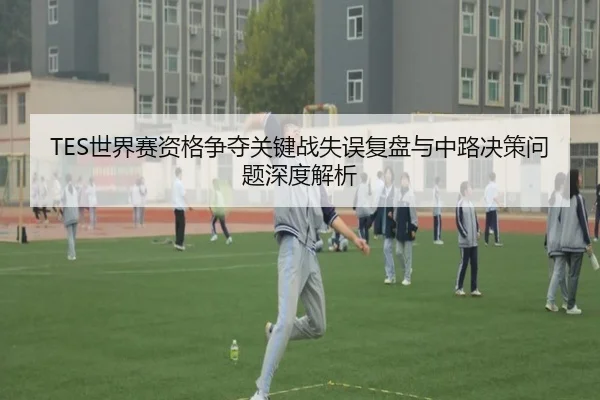 TES世界赛资格争夺关键战失误复盘与中路决策问题深度解析