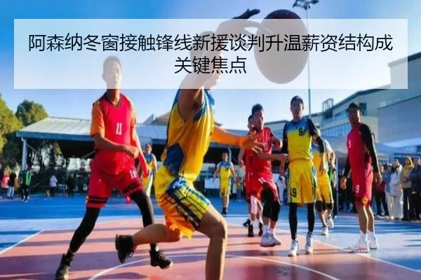 阿森纳冬窗接触锋线新援谈判升温薪资结构成关键焦点